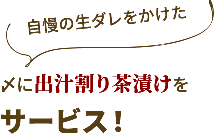 〆に自慢の生ダレをかけた出汁割り茶漬けをサービス！